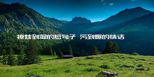 撩妹到湿的短句子 污到爆的情话